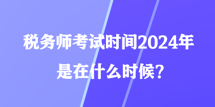 稅務(wù)師考試時(shí)間2024年是在什么時(shí)候？