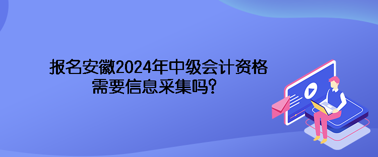 報(bào)名安徽2024年中級會計(jì)資格需要信息采集嗎？