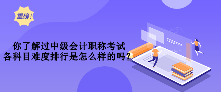 你了解過中級會計職稱考試各科目難度排行是怎么樣的嗎？