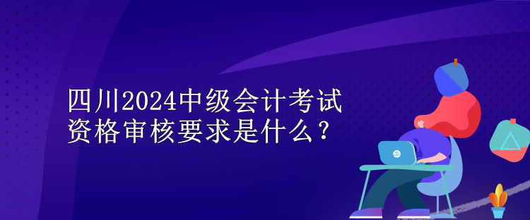 四川2024中級會(huì)計(jì)考試資格審核要求是什么？