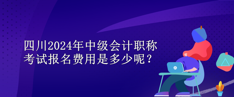 四川2024年中級會計(jì)職稱考試報(bào)名費(fèi)用是多少呢？