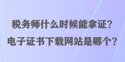 稅務(wù)師什么時候能拿證？電子證書下載網(wǎng)站是哪個？