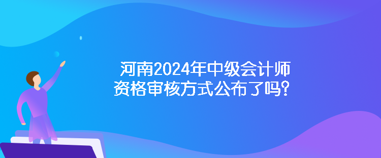 河南2024年中級(jí)會(huì)計(jì)師資格審核方式公布了嗎？