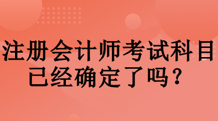 注冊會計師考試科目已經(jīng)確定了嗎？