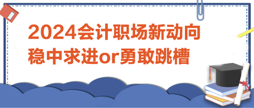 2024會(huì)計(jì)職場(chǎng)新動(dòng)向：是穩(wěn)中求進(jìn)，還是勇敢跳槽？