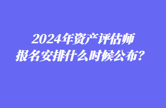 2024年資產(chǎn)評估師報名安排什么時候公布？