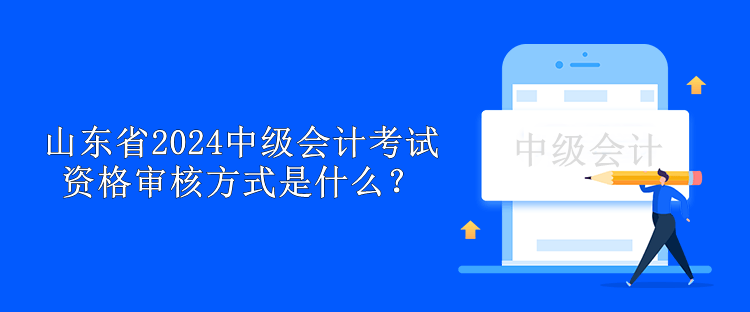 山東省2024中級(jí)會(huì)計(jì)考試資格審核方式是什么？