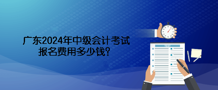 廣東2024年中級(jí)會(huì)計(jì)考試報(bào)名費(fèi)用多少錢？