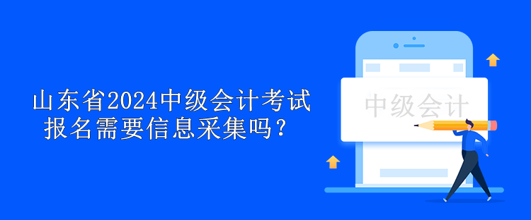 山東省2024中級會計(jì)考試報名需要信息采集嗎？