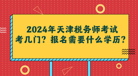 2024年天津稅務(wù)師考試考幾門(mén)？報(bào)名需要什么學(xué)歷？