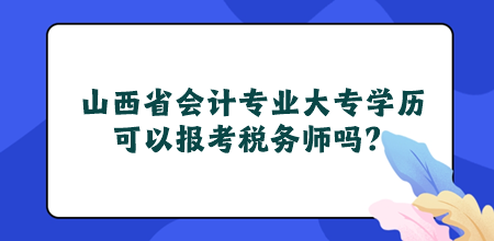 山西省會計專業(yè)大專學歷可以報考稅務(wù)師嗎？