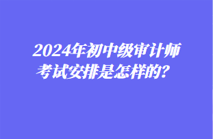 2024年初中級審計師考試安排是怎樣的？