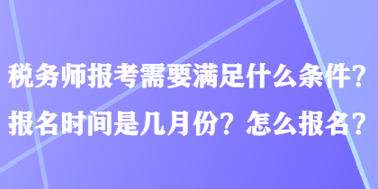 稅務(wù)師報考需要滿足什么條件？報名時間是幾月份？怎么報名？