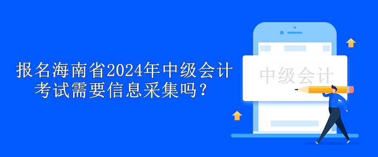 報名海南省2024年中級會計考試需要信息采集嗎？