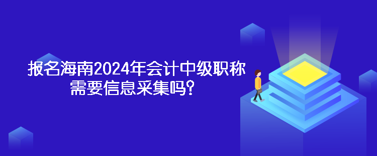 報(bào)名海南2024年會計(jì)中級職稱需要信息采集嗎？