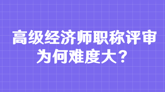 高級(jí)經(jīng)濟(jì)師職稱評(píng)審為何難度大？