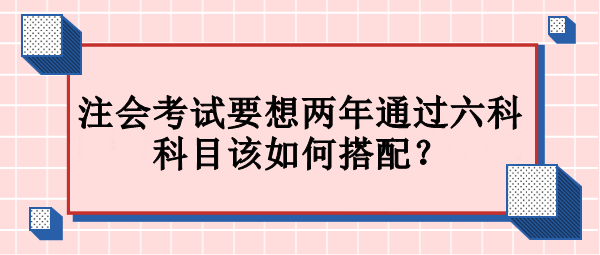 注會(huì)考試要想兩年通過六科 科目該如何搭配？