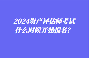 2024資產(chǎn)評估師考試什么時候開始報名？