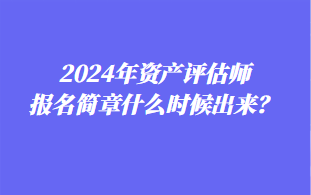 2024年資產(chǎn)評估師報名簡章什么時候出來？