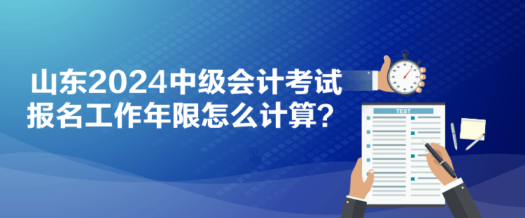 山東2024中級會計考試報名工作年限怎么計算？