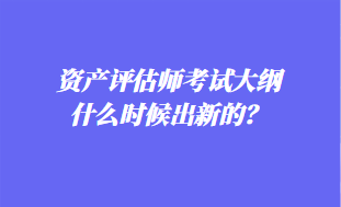 資產(chǎn)評(píng)估師考試大綱什么時(shí)候出新的？