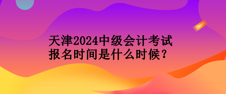 天津2024中級(jí)會(huì)計(jì)考試報(bào)名時(shí)間是什么時(shí)候？