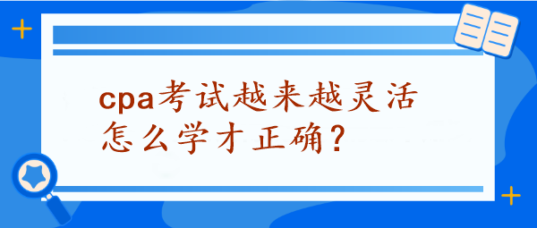 CPA考試越來(lái)越靈活怎么學(xué)才正確？