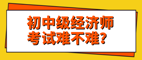 關(guān)注：初中級經(jīng)濟(jì)師考試難不難？