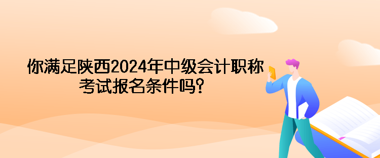 你滿足陜西2024年中級會計職稱考試報名條件嗎？