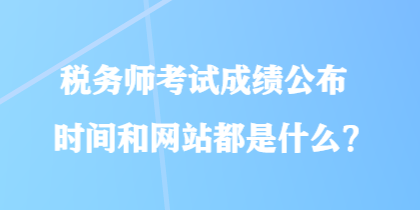 稅務(wù)師考試成績公布時間和網(wǎng)站都是什么？