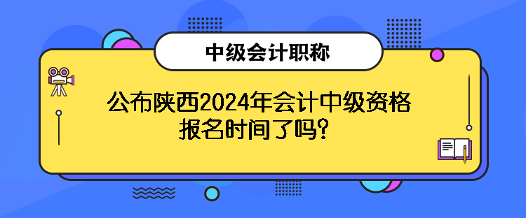 公布陜西2024年會計(jì)中級資格報(bào)名時(shí)間了嗎？