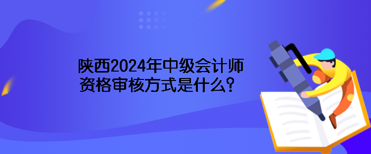 陜西2024年中級(jí)會(huì)計(jì)師資格審核方式是什么？