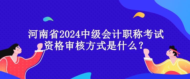 河南省2024中級(jí)會(huì)計(jì)職稱考試資格審核方式是什么？