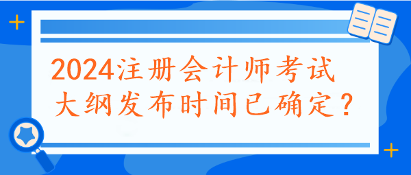 2024注冊(cè)會(huì)計(jì)師考試大綱發(fā)布時(shí)間已確定？速看~