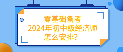 零基礎備考2024年初中級經(jīng)濟師怎么安排？