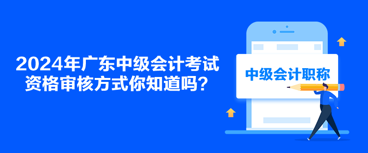 2024年廣東中級會計考試資格審核方式你知道嗎？