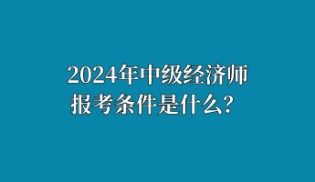 2024年中級經(jīng)濟師報考條件是什么？