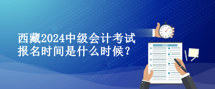 西藏2024中級(jí)會(huì)計(jì)考試報(bào)名時(shí)間是什么時(shí)候？