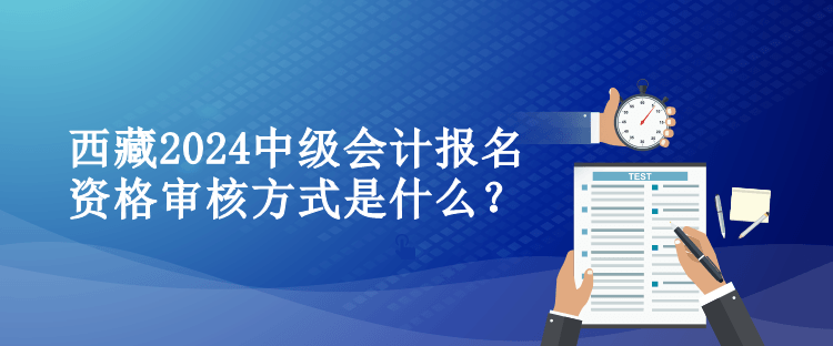 西藏2024中級(jí)會(huì)計(jì)報(bào)名資格審核方式是什么？