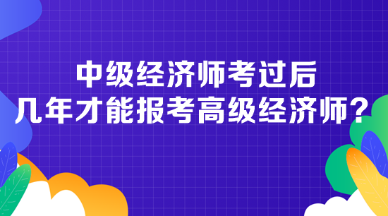 中級(jí)經(jīng)濟(jì)師考過后幾年才能報(bào)考高級(jí)經(jīng)濟(jì)師？