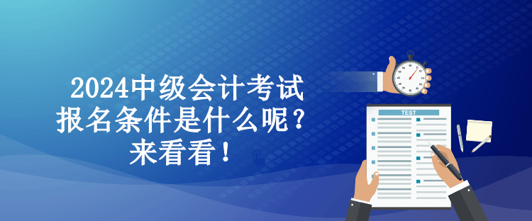 2024中級會計考試報名條件是什么呢？來看看！