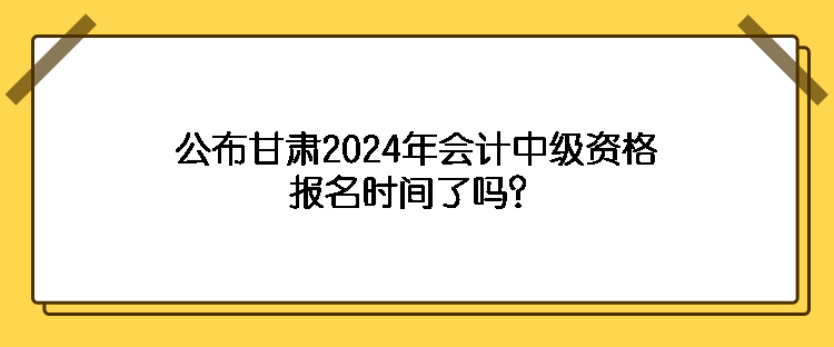 公布甘肅2024年會計中級資格報名時間了嗎？