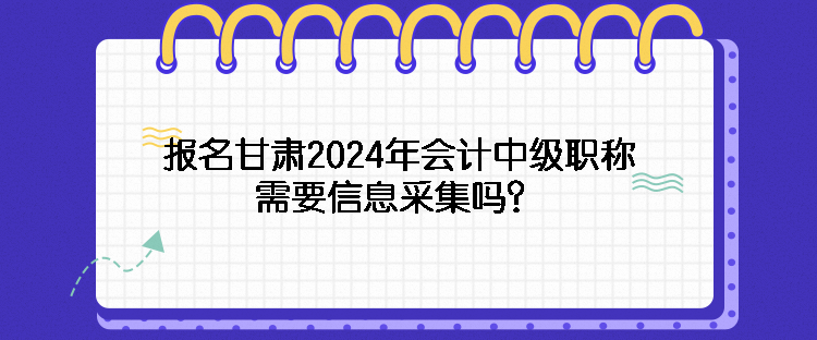 報(bào)名甘肅2024年會(huì)計(jì)中級(jí)職稱需要信息采集嗎？