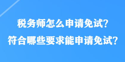 稅務(wù)師怎么申請免試？符合哪些要求能申請免試？