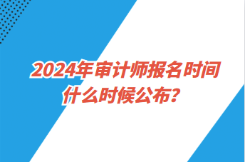 2024年審計(jì)師報(bào)名時(shí)間什么時(shí)候公布？