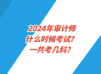 2024年審計(jì)師什么時(shí)候考試？一共考幾科？