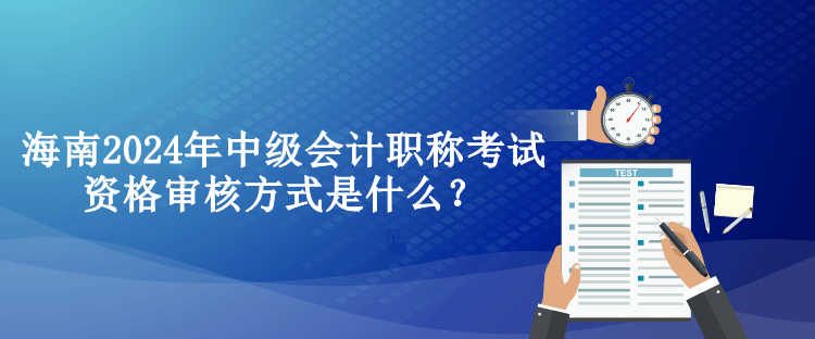 海南2024年中級會計職稱考試資格審核方式是什么？