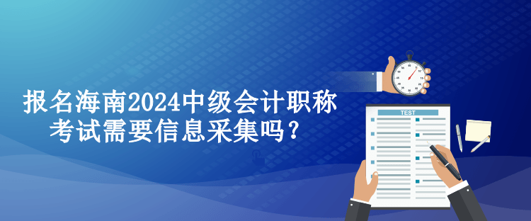 報(bào)名海南2024中級(jí)會(huì)計(jì)職稱考試需要信息采集嗎？