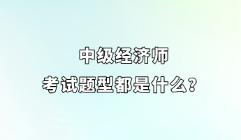 中級(jí)經(jīng)濟(jì)師考試題型都是什么？