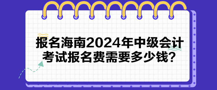 報名海南2024年中級會計考試報名費需要多少錢？